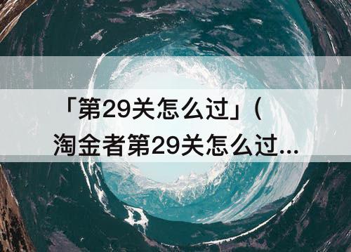 「第29关怎么过」(淘金者第29关怎么过)