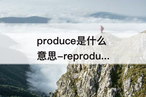 produce是什么意思-reproduce是什么意思