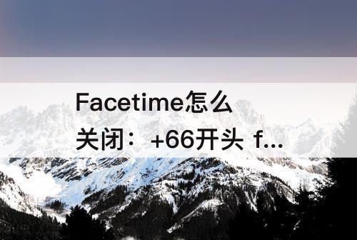 Facetime怎么关闭：+66开头 facetime怎么关闭