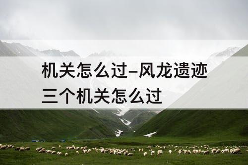 机关怎么过-风龙遗迹三个机关怎么过
