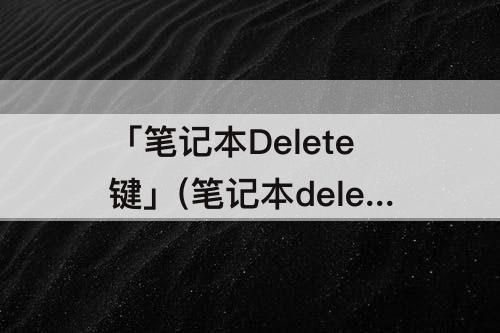 「笔记本Delete键」(笔记本delete键锁住了)