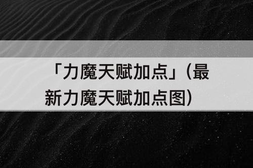 「力魔天赋加点」(最新力魔天赋加点图)