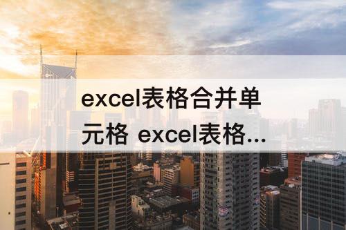 excel表格合并单元格 excel表格合并单元格后文字显示不出来