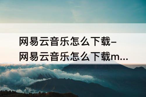 网易云音乐怎么下载-网易云音乐怎么下载mp3格式