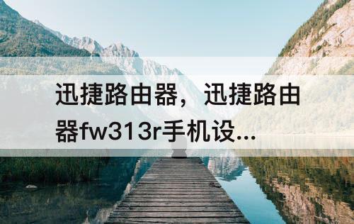 迅捷路由器，迅捷路由器fw313r手机设置