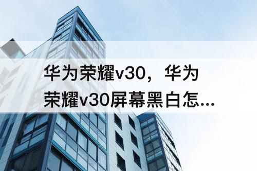 华为荣耀v30，华为荣耀v30屏幕黑白怎么回事
