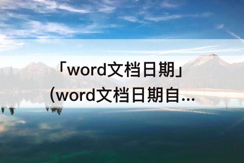 「word文档日期」(word文档日期自动更新)