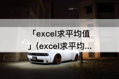 「excel求平均值」(excel求平均值公式是什么)
