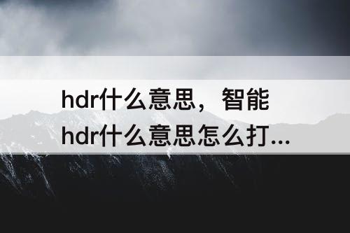 hdr什么意思，智能hdr什么意思怎么打开