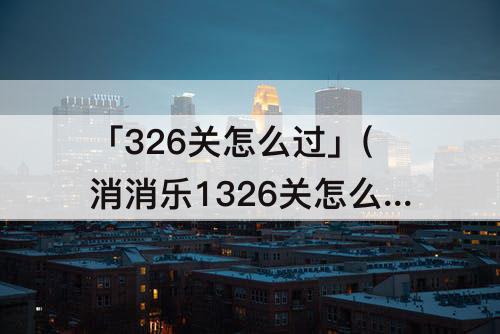 「326关怎么过」(消消乐1326关怎么过)