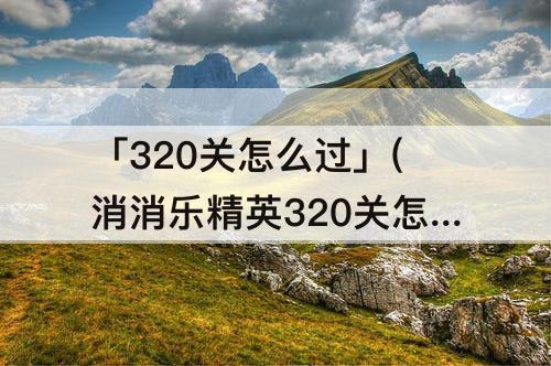 「320关怎么过」(消消乐精英320关怎么过关)