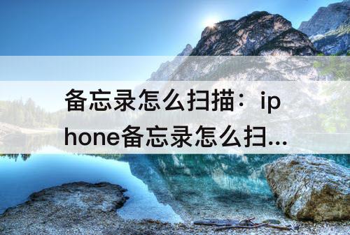 备忘录怎么扫描：iphone备忘录怎么扫描图片转文字