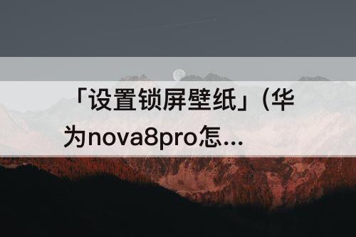 「设置锁屏壁纸」(华为nova8pro怎么设置锁屏壁纸)