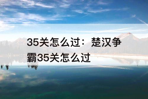 35关怎么过：楚汉争霸35关怎么过