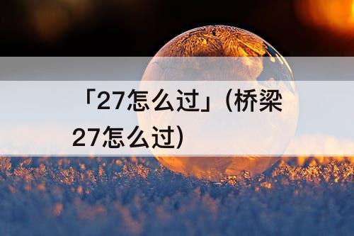 「27怎么过」(桥梁27怎么过)
