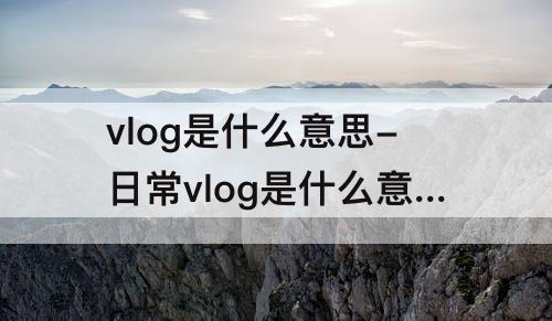vlog是什么意思-日常vlog是什么意思中文