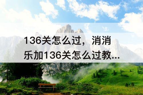 136关怎么过，消消乐加136关怎么过教程