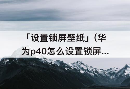 「设置锁屏壁纸」(华为p40怎么设置锁屏壁纸)