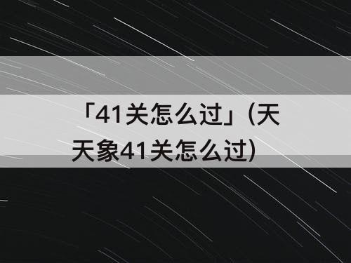 「41关怎么过」(天天象41关怎么过)