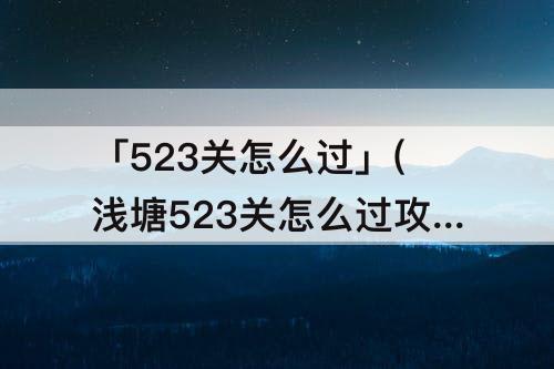 「523关怎么过」(浅塘523关怎么过攻略3)