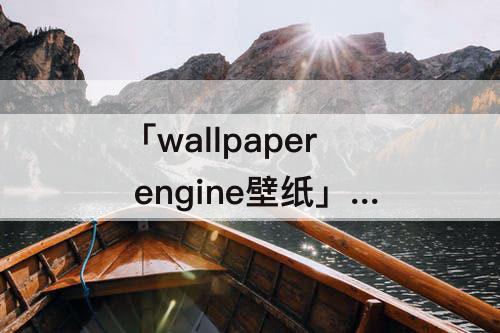 「wallpaper engine壁纸」(wallpaper engine壁纸为什么不能开机启动)