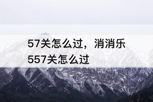 57关怎么过，消消乐557关怎么过