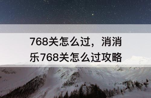 768关怎么过，消消乐768关怎么过攻略