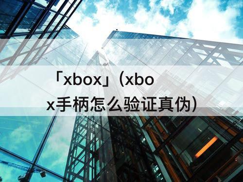 「xbox」(xbox手柄怎么验证真伪)