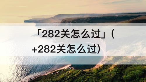 「282关怎么过」(+282关怎么过)