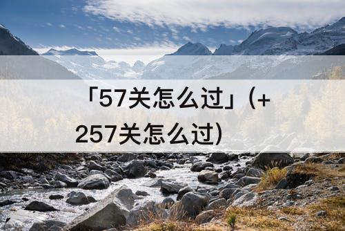 「57关怎么过」(+257关怎么过)