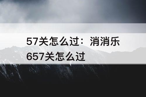 57关怎么过：消消乐657关怎么过