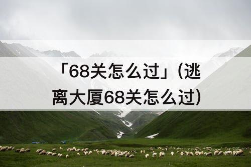 「68关怎么过」(逃离大厦68关怎么过)