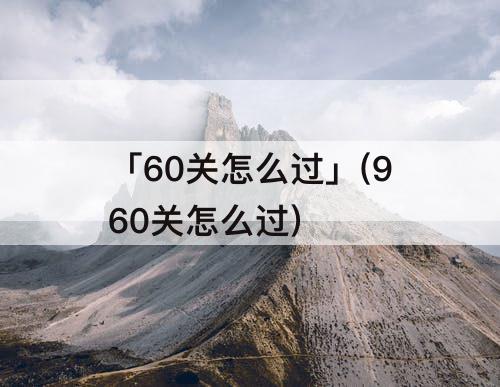 「60关怎么过」(960关怎么过)