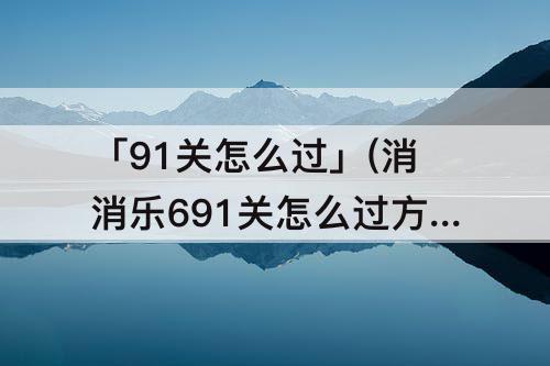 「91关怎么过」(消消乐691关怎么过方法)