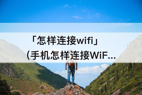 「怎样连接wifi」(手机怎样连接WiFi热点)
