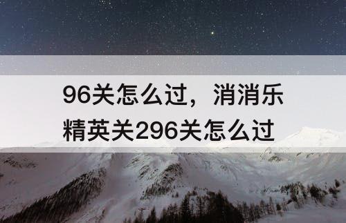 96关怎么过，消消乐精英关296关怎么过