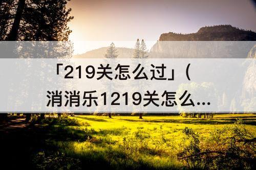 「219关怎么过」(消消乐1219关怎么过)