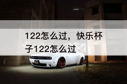 122怎么过，快乐杯子122怎么过