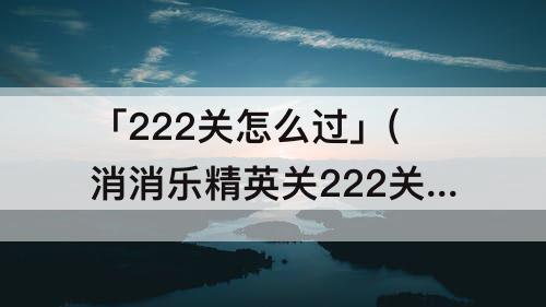 「222关怎么过」(消消乐精英关222关怎么过攻略教程)