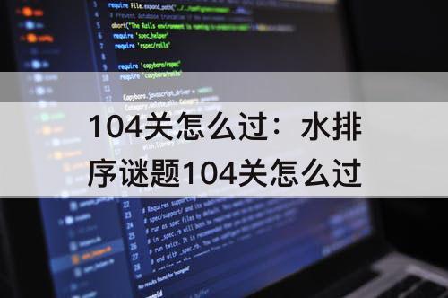104关怎么过：水排序谜题104关怎么过