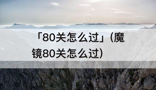 「80关怎么过」(魔镜80关怎么过)