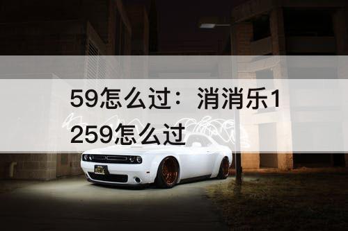 59怎么过：消消乐1259怎么过
