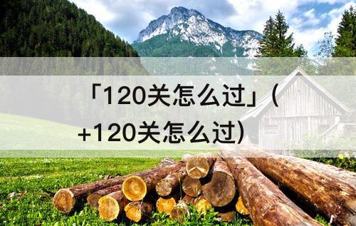 「120关怎么过」(+120关怎么过)