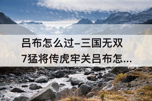吕布怎么过-三国无双7猛将传虎牢关吕布怎么过?