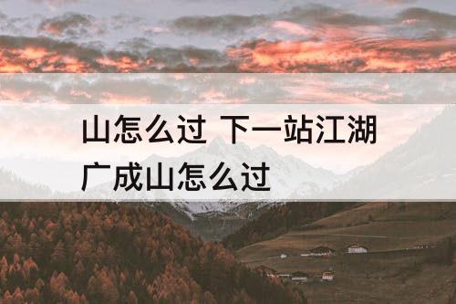 山怎么过 下一站江湖广成山怎么过