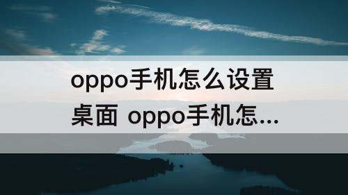 oppo手机怎么设置桌面 oppo手机怎么设置桌面图标风格