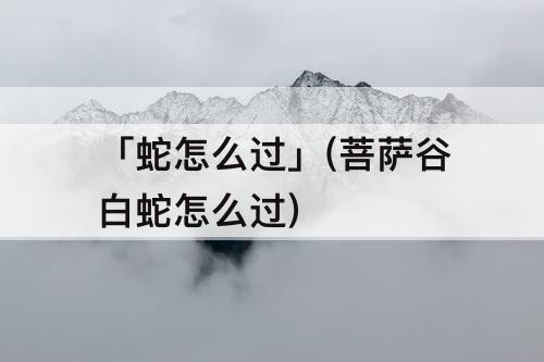 「蛇怎么过」(菩萨谷白蛇怎么过)