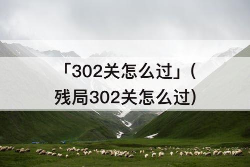 「302关怎么过」(残局302关怎么过)