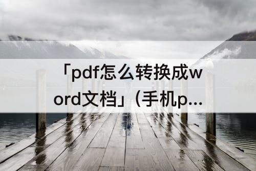 「pdf怎么转换成word文档」(手机pdf怎么转换成word文档格式)