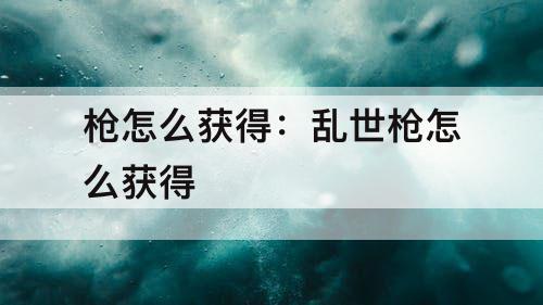 枪怎么获得：乱世枪怎么获得